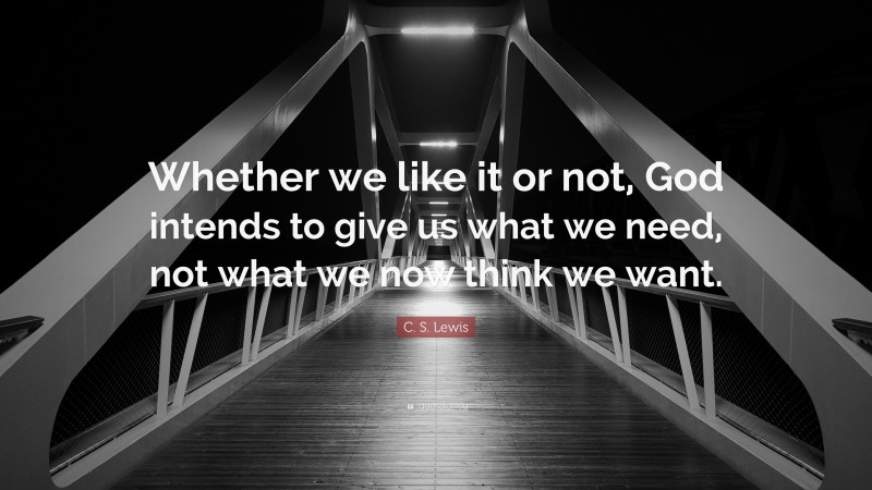 C. S. Lewis Quote: “Whether we like it or not, God intends to give us what we need, not what we now think we want.”