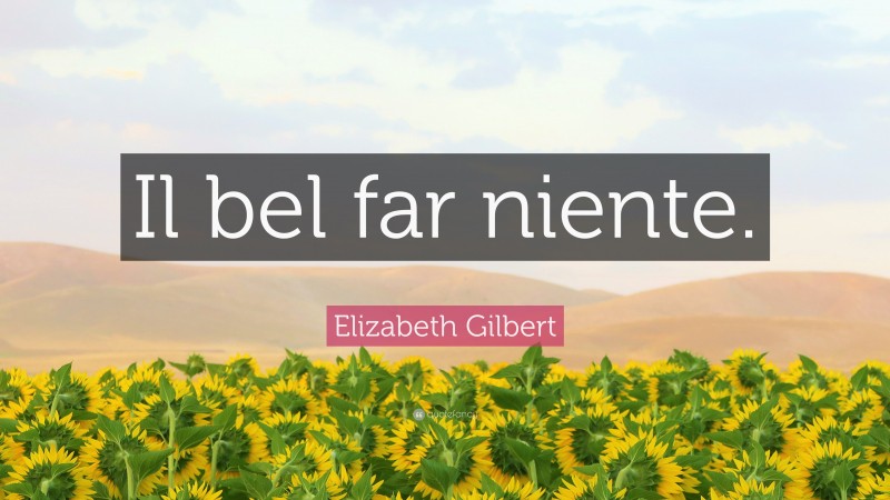 Elizabeth Gilbert Quote: “Il bel far niente.”