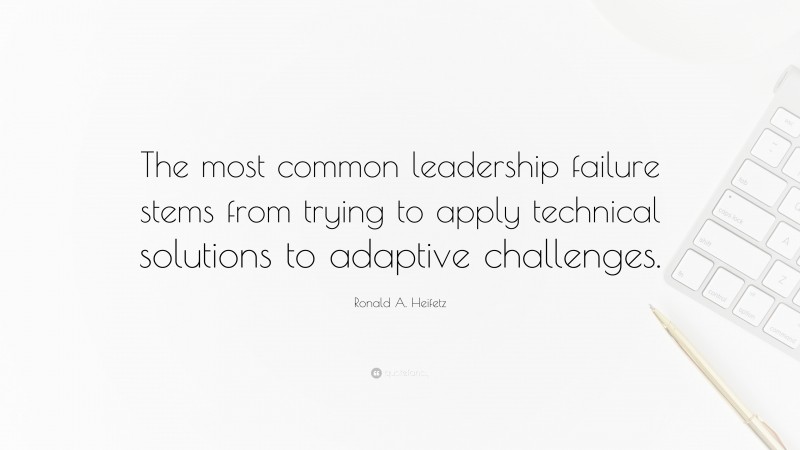 Ronald A. Heifetz Quote: “The most common leadership failure stems from trying to apply technical solutions to adaptive challenges.”