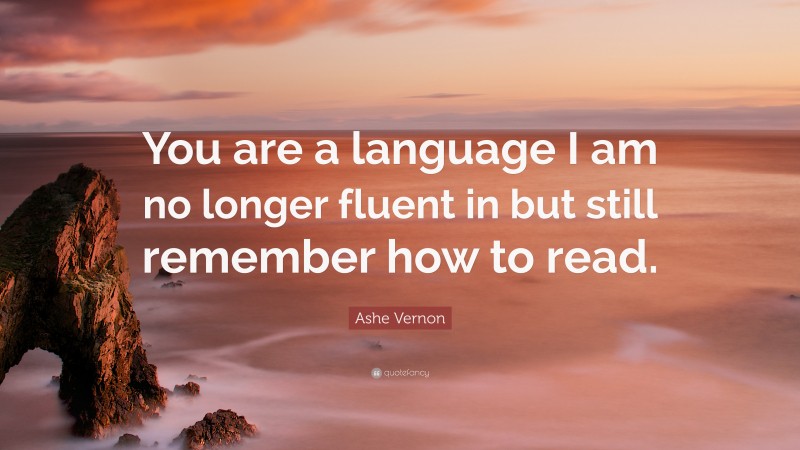 Ashe Vernon Quote: “You are a language I am no longer fluent in but still remember how to read.”