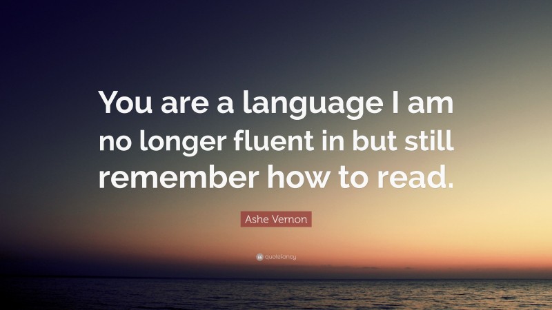 Ashe Vernon Quote: “You are a language I am no longer fluent in but still remember how to read.”