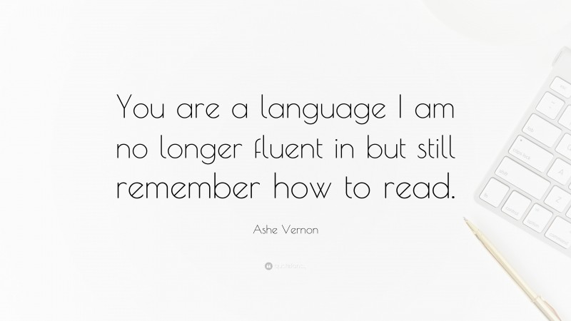 Ashe Vernon Quote: “You are a language I am no longer fluent in but still remember how to read.”