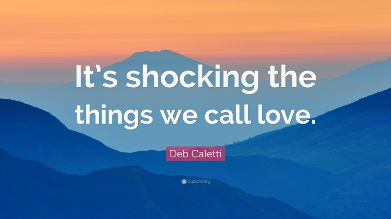 Deb Caletti Quote: “It’s shocking the things we call love.”