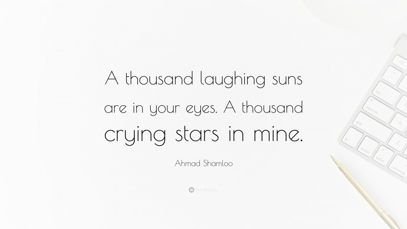 Ahmad Shamloo Quote: “A thousand laughing suns are in your eyes. A thousand crying stars in mine.”