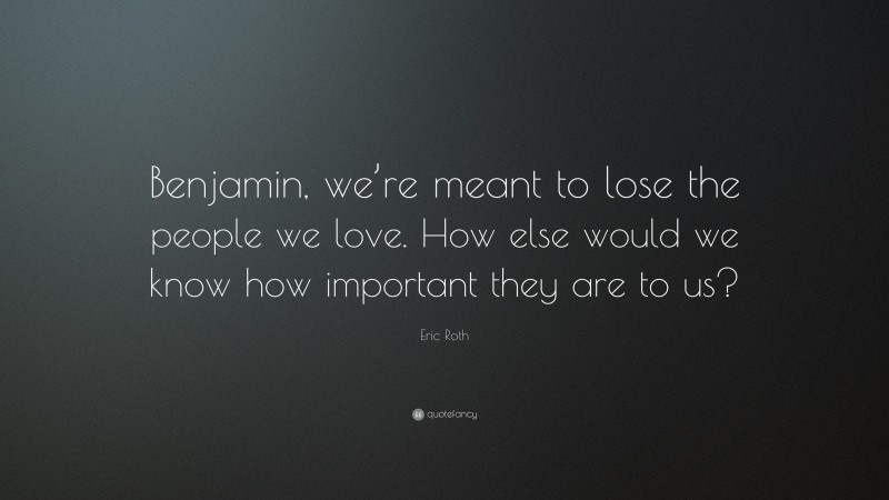 Eric Roth Quote: “Benjamin, we’re meant to lose the people we love. How else would we know how important they are to us?”