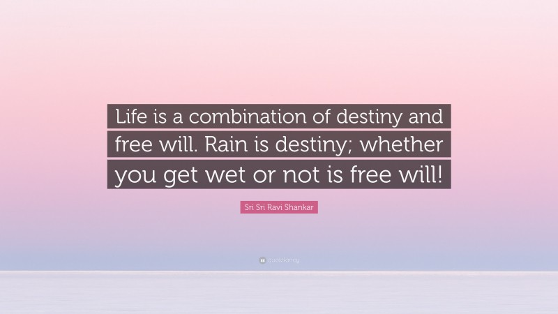 Sri Sri Ravi Shankar Quote: “Life is a combination of destiny and free will. Rain is destiny; whether you get wet or not is free will!”