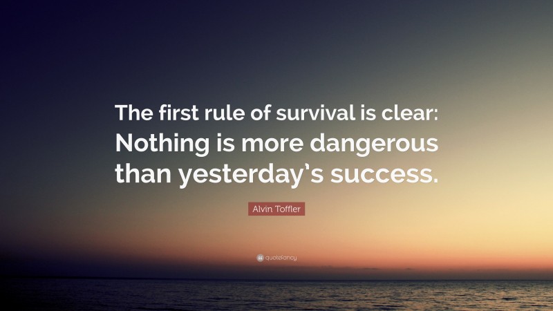 Alvin Toffler Quote: “The first rule of survival is clear: Nothing is more dangerous than yesterday’s success.”