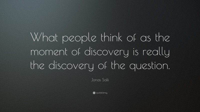 Jonas Salk Quote: “What people think of as the moment of discovery is really the discovery of the question.”