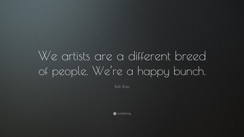 Bob Ross Quote: “We artists are a different breed of people. We’re a happy bunch.”