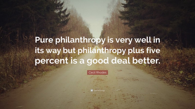 Cecil Rhodes Quote: “Pure philanthropy is very well in its way but philanthropy plus five percent is a good deal better.”
