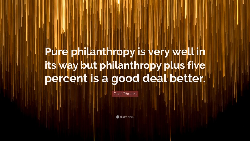 Cecil Rhodes Quote: “Pure philanthropy is very well in its way but philanthropy plus five percent is a good deal better.”