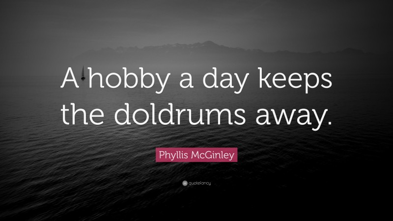 Phyllis McGinley Quote: “A hobby a day keeps the doldrums away.”