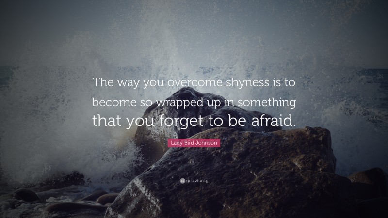Lady Bird Johnson Quote: “The way you overcome shyness is to become so wrapped up in something that you forget to be afraid.”