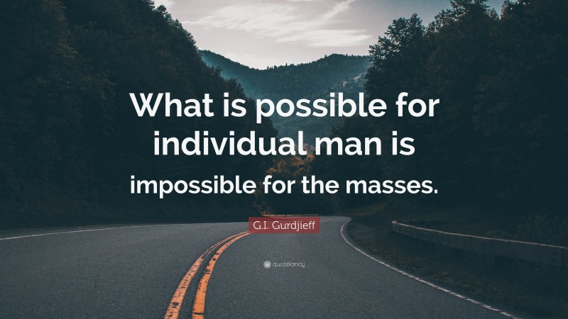 G.I. Gurdjieff Quote: “What is possible for individual man is impossible for the masses.”