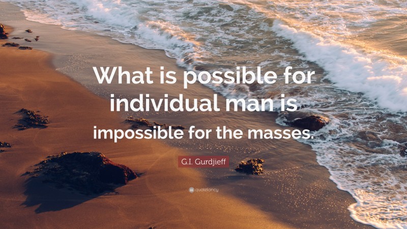G.I. Gurdjieff Quote: “What is possible for individual man is impossible for the masses.”