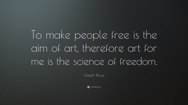Joseph Beuys Quote: “To make people free is the aim of art, therefore art for me is the science of freedom.”