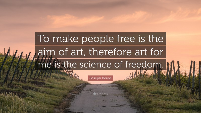 Joseph Beuys Quote: “To make people free is the aim of art, therefore art for me is the science of freedom.”