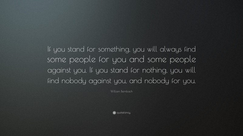 William Bernbach Quote: “If you stand for something, you will always find some people for you and some people against you. If you stand for nothing, you will find nobody against you, and nobody for you.”
