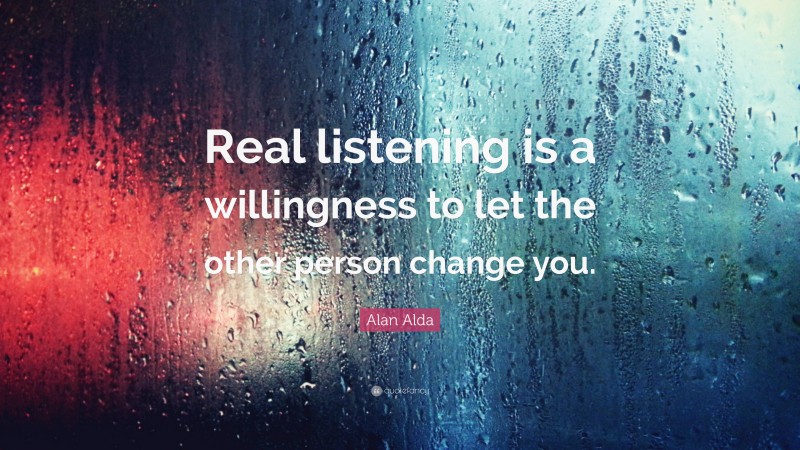 Alan Alda Quote: “Real listening is a willingness to let the other person change you.”