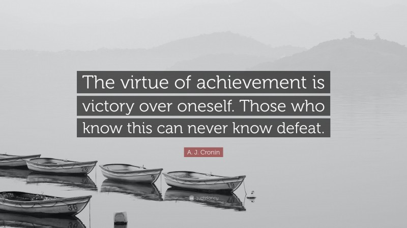 A. J. Cronin Quote: “The virtue of achievement is victory over oneself. Those who know this can never know defeat.”