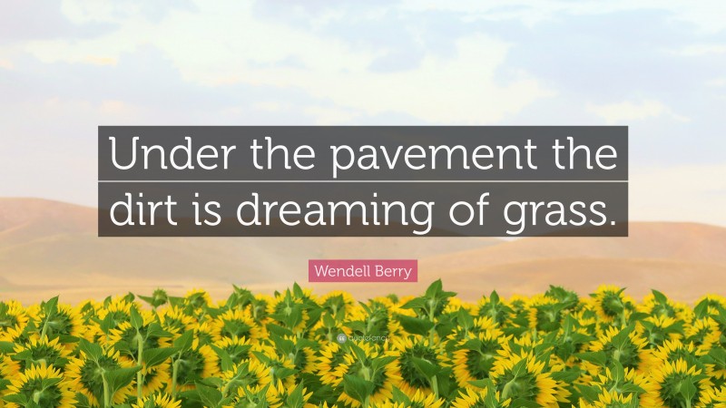 Wendell Berry Quote: “Under the pavement the dirt is dreaming of grass.”
