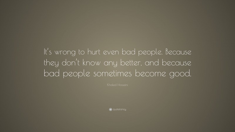 Khaled Hosseini Quote: “It’s wrong to hurt even bad people. Because they don’t know any better, and because bad people sometimes become good.”