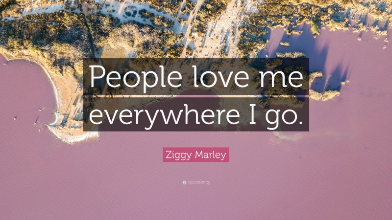 Ziggy Marley Quote: “People love me everywhere I go.”