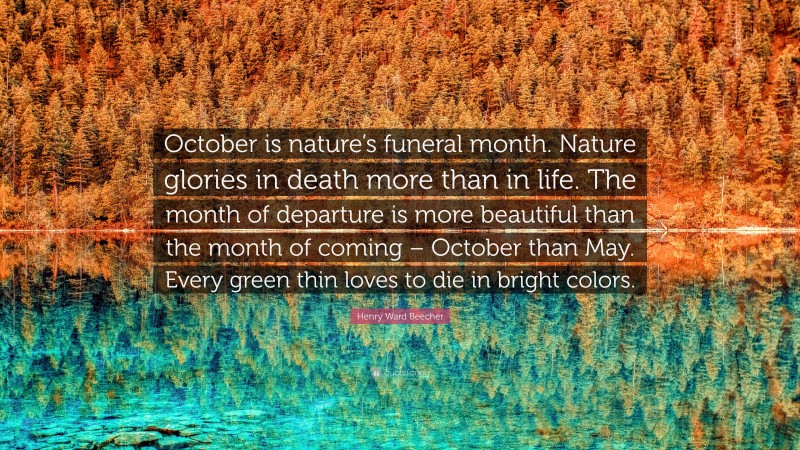 Henry Ward Beecher Quote: “October is nature’s funeral month. Nature glories in death more than in life. The month of departure is more beautiful than the month of coming – October than May. Every green thin loves to die in bright colors.”