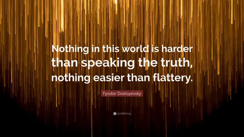 Fyodor Dostoyevsky Quote: “Nothing in this world is harder than speaking the truth, nothing easier than flattery.”