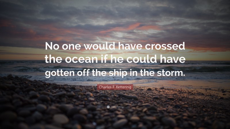 Charles F. Kettering Quote: “No one would have crossed the ocean if he could have gotten off the ship in the storm.”