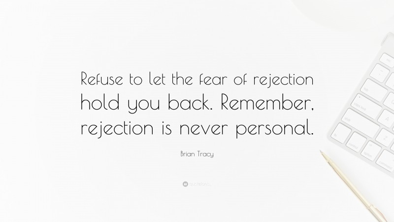 Brian Tracy Quote: “Refuse to let the fear of rejection hold you back. Remember, rejection is never personal.”