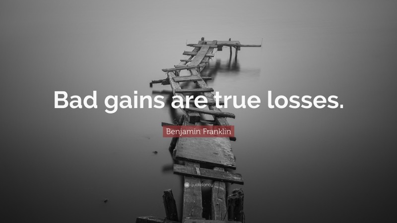 Benjamin Franklin Quote: “Bad gains are true losses.”