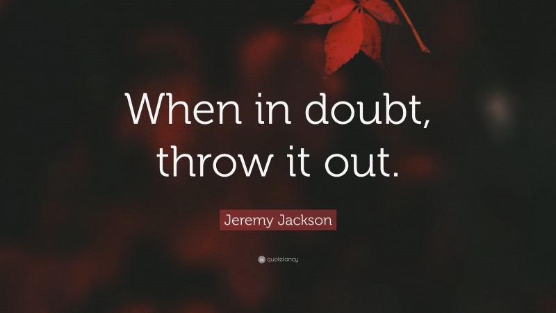 Jeremy Jackson Quote: “When in doubt, throw it out.”
