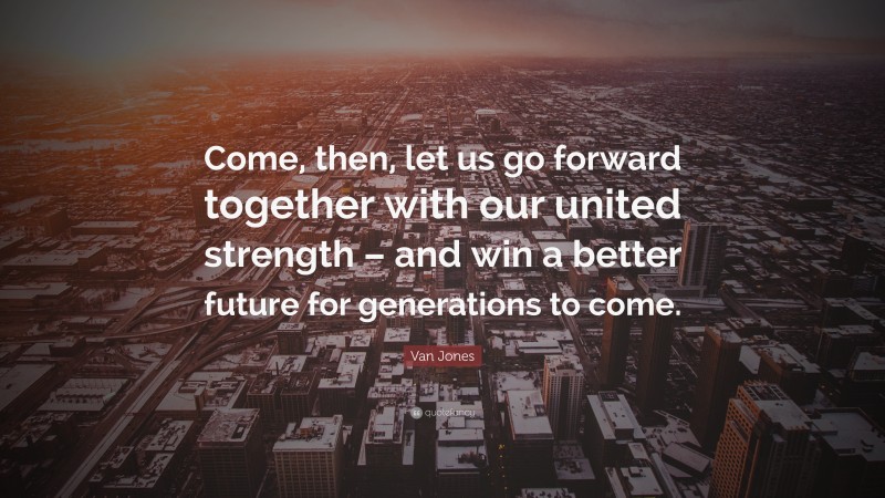 Van Jones Quote: “Come, then, let us go forward together with our united strength – and win a better future for generations to come.”