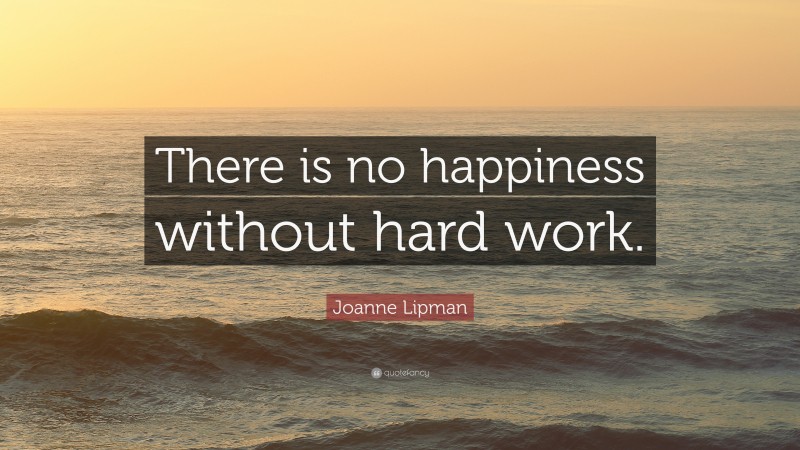 Joanne Lipman Quote: “There is no happiness without hard work.”