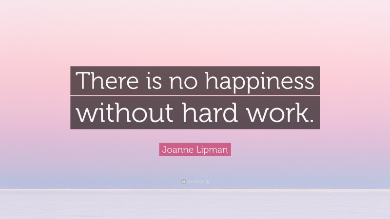 Joanne Lipman Quote: “There is no happiness without hard work.”