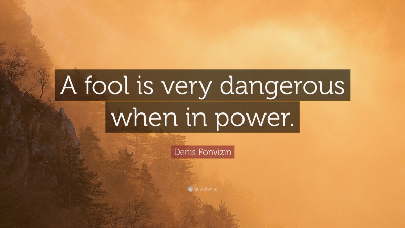 Denis Fonvizin Quote: “A fool is very dangerous when in power.”