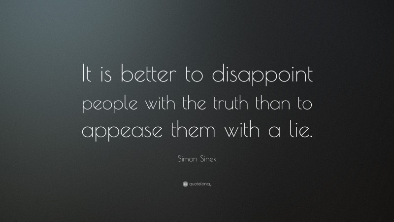 Simon Sinek Quote: “It is better to disappoint people with the truth than to appease them with a lie.”