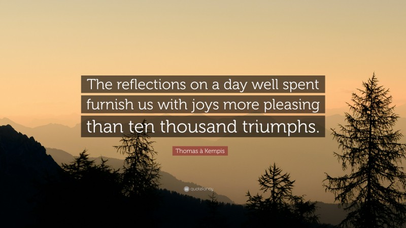 Thomas à Kempis Quote: “The reflections on a day well spent furnish us with joys more pleasing than ten thousand triumphs.”
