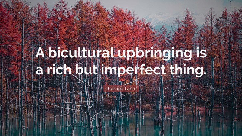 Jhumpa Lahiri Quote: “A bicultural upbringing is a rich but imperfect thing.”