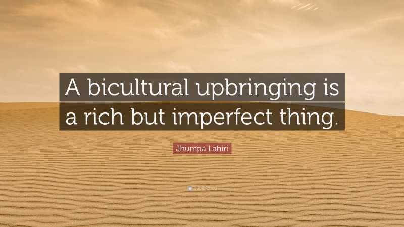 Jhumpa Lahiri Quote: “A bicultural upbringing is a rich but imperfect thing.”