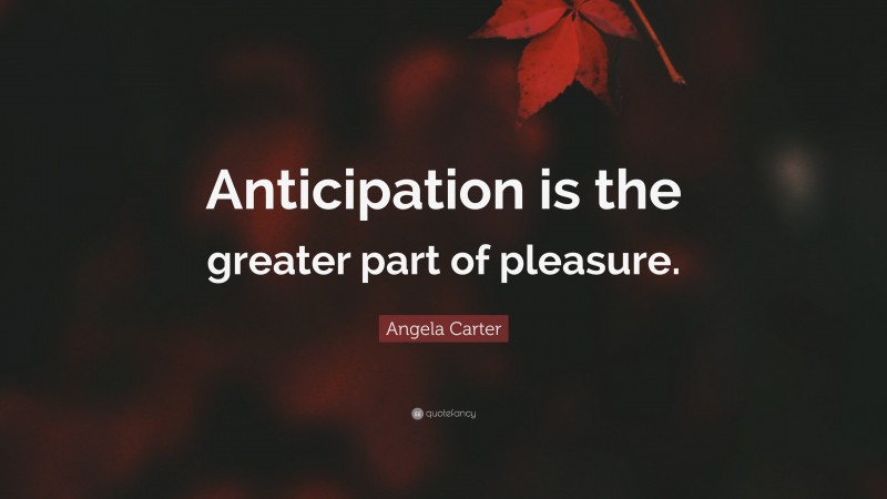 Angela Carter Quote: “Anticipation is the greater part of pleasure.”