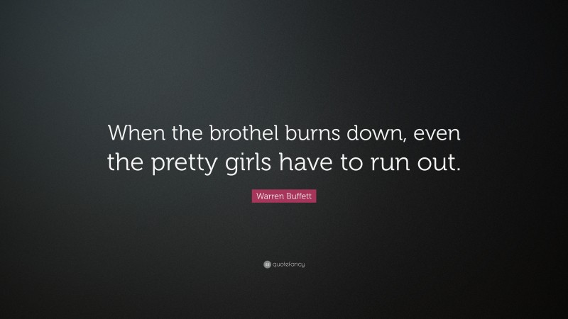 Warren Buffett Quote: “When the brothel burns down, even the pretty girls have to run out.”