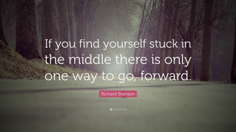 Richard Branson Quote: “If you find yourself stuck in the middle there is only one way to go, forward.”