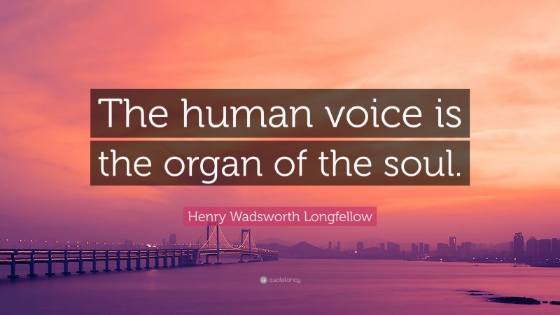 Henry Wadsworth Longfellow Quote: “The human voice is the organ of the soul.”