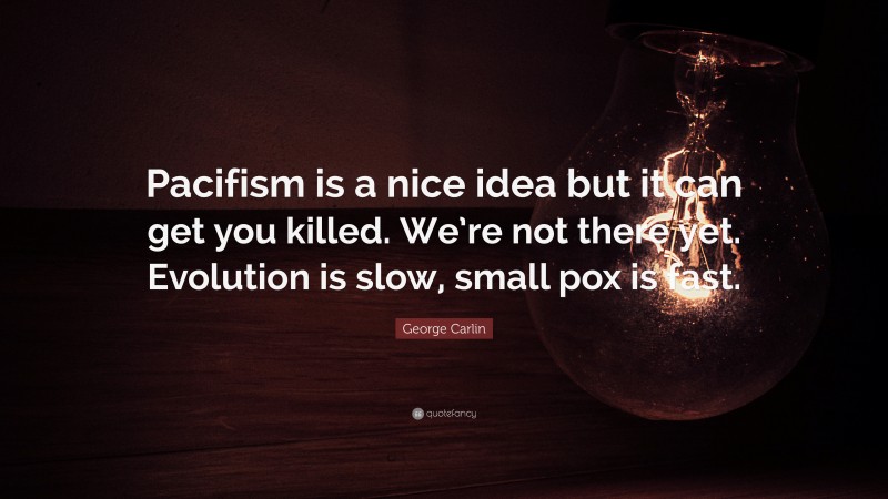 George Carlin Quote: “Pacifism is a nice idea but it can get you killed. We’re not there yet. Evolution is slow, small pox is fast.”