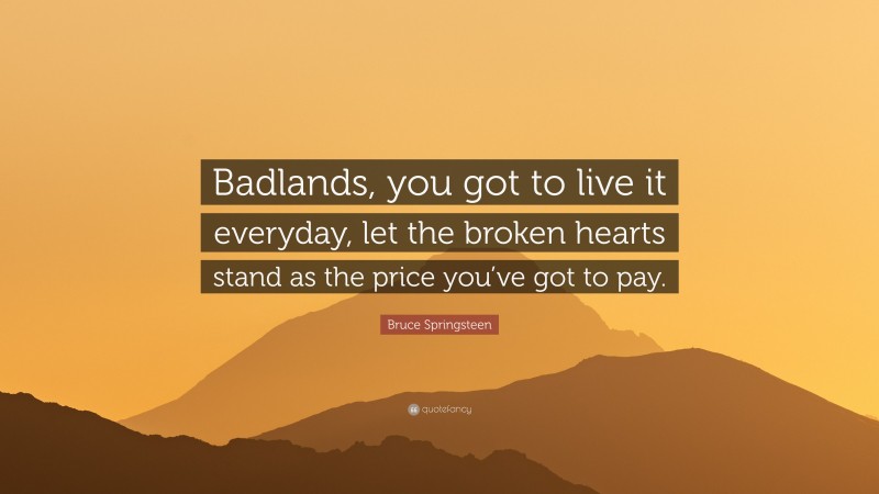Bruce Springsteen Quote: “Badlands, you got to live it everyday, let the broken hearts stand as the price you’ve got to pay.”