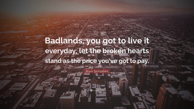 Bruce Springsteen Quote: “Badlands, you got to live it everyday, let the broken hearts stand as the price you’ve got to pay.”