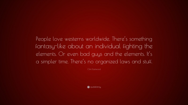 Clint Eastwood Quote: “People love westerns worldwide. There’s something fantasy-like about an individual fighting the elements. Or even bad guys and the elements. It’s a simpler time. There’s no organized laws and stuff.”