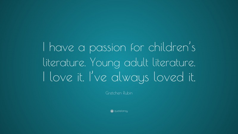 Gretchen Rubin Quote: “I have a passion for children’s literature. Young adult literature. I love it. I’ve always loved it.”